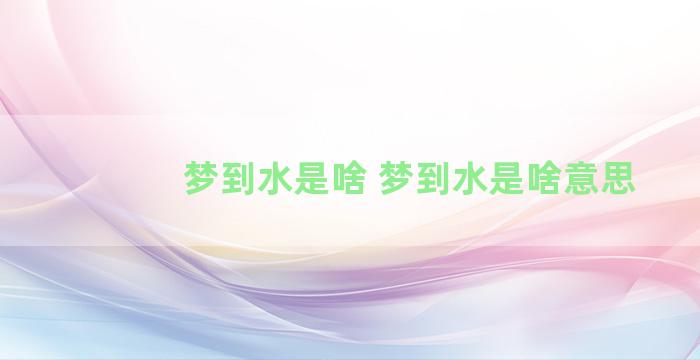 梦到水是啥 梦到水是啥意思